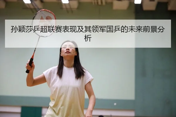 孙颖莎乒超联赛表现及其领军国乒的未来前景分析